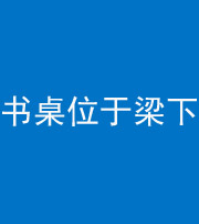 佛山阴阳风水化煞一百四十九——书桌位于梁下